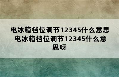 电冰箱档位调节12345什么意思 电冰箱档位调节12345什么意思呀